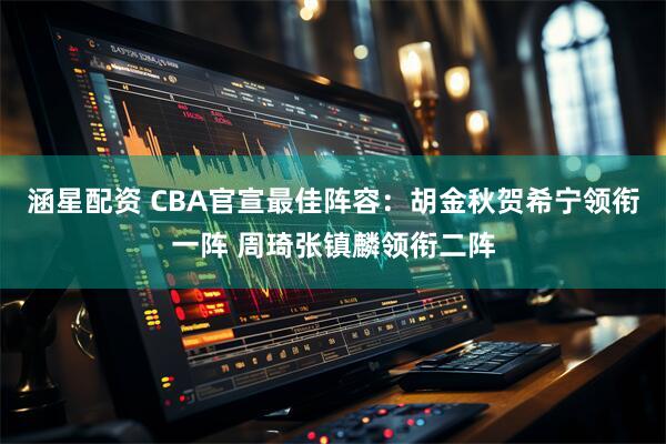 涵星配资 CBA官宣最佳阵容：胡金秋贺希宁领衔一阵 周琦张镇麟领衔二阵
